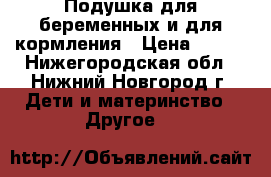 Подушка для беременных и для кормления › Цена ­ 300 - Нижегородская обл., Нижний Новгород г. Дети и материнство » Другое   